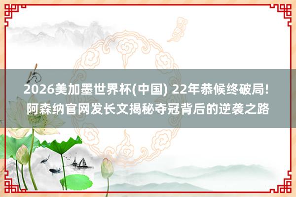 2026美加墨世界杯(中国) 22年恭候终破局! 阿森纳官网发长文揭秘夺冠背后的逆袭之路