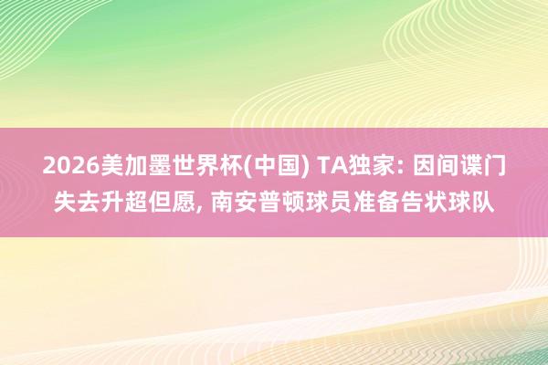 2026美加墨世界杯(中国) TA独家: 因间谍门失去升超但愿， 南安普顿球员准备告状球队