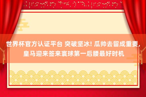 世界杯官方认证平台 突破坚冰! 瓜帅去留成重要， 皇马迎来签来寰球第一后腰最好时机
