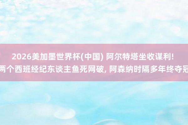 2026美加墨世界杯(中国) 阿尔特塔坐收谋利! 两个西班经纪东谈主鱼死网破， 阿森纳时隔多年终夺冠