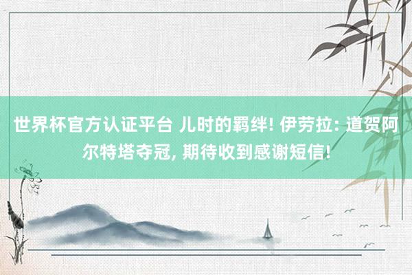 世界杯官方认证平台 儿时的羁绊! 伊劳拉: 道贺阿尔特塔夺冠， 期待收到感谢短信!