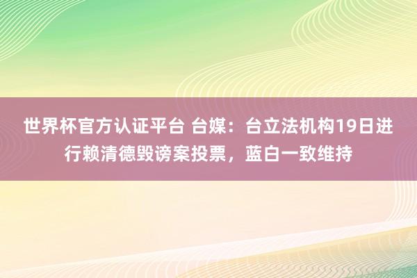 世界杯官方认证平台 台媒：台立法机构19日进行赖清德毁谤案投票，蓝白一致维持