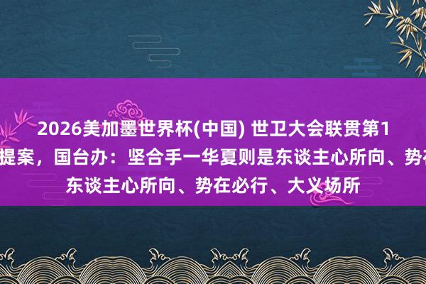 2026美加墨世界杯(中国) 世卫大会联贯第10年绝交所谓涉台提案，国台办：坚合手一华夏则是东谈主心所向、势在必行、大义场所