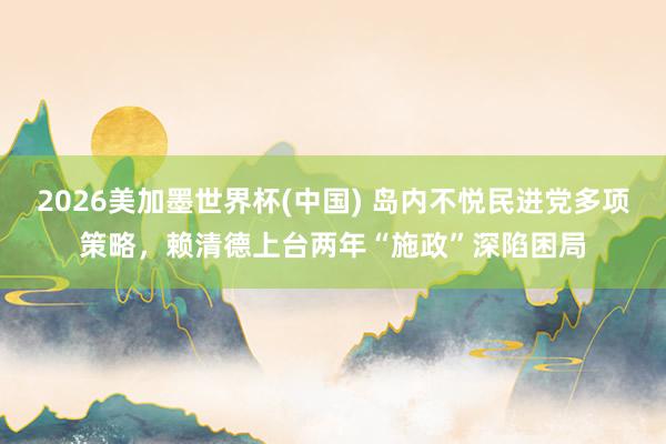 2026美加墨世界杯(中国) 岛内不悦民进党多项策略，赖清德上台两年“施政”深陷困局