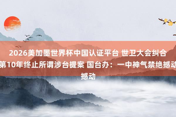 2026美加墨世界杯中国认证平台 世卫大会纠合第10年终止所谓涉台提案 国台办：一中神气禁绝撼动