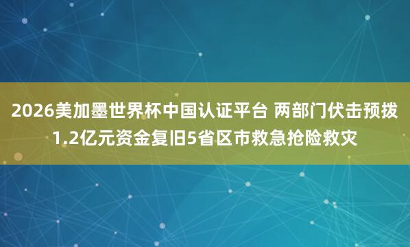 2026美加墨世界杯中国认证平台 两部门伏击预拨1.2亿元资金复旧5省区市救急抢险救灾