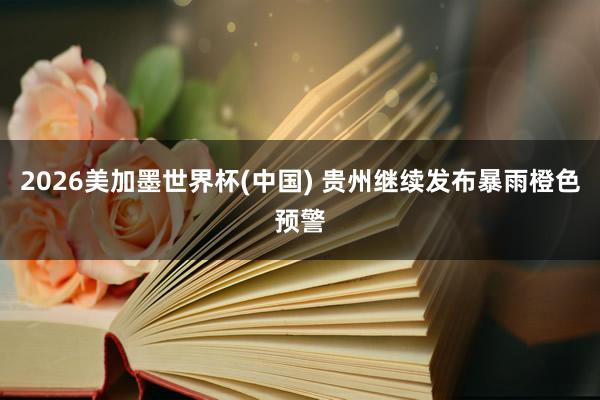 2026美加墨世界杯(中国) 贵州继续发布暴雨橙色预警