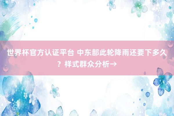 世界杯官方认证平台 中东部此轮降雨还要下多久？样式群众分析→