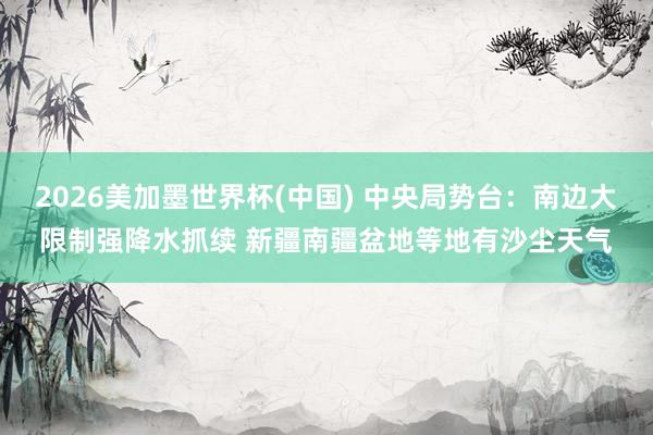 2026美加墨世界杯(中国) 中央局势台：南边大限制强降水抓续 新疆南疆盆地等地有沙尘天气