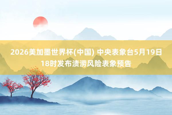 2026美加墨世界杯(中国) 中央表象台5月19日18时发布渍涝风险表象预告