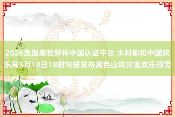 2026美加墨世界杯中国认证平台 水利部和中国欢乐局5月19日18时勾搭发布黄色山洪灾害欢乐预警