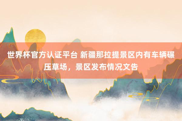 世界杯官方认证平台 新疆那拉提景区内有车辆碾压草场，<a href=