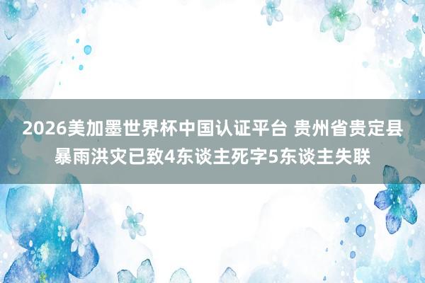 2026美加墨世界杯中国认证平台 贵州省贵定县暴雨洪灾已致4东谈主死字5东谈主失联