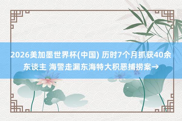 2026美加墨世界杯(中国) 历时7个月抓获40余东谈主 海警走漏东海特大积恶捕捞案→