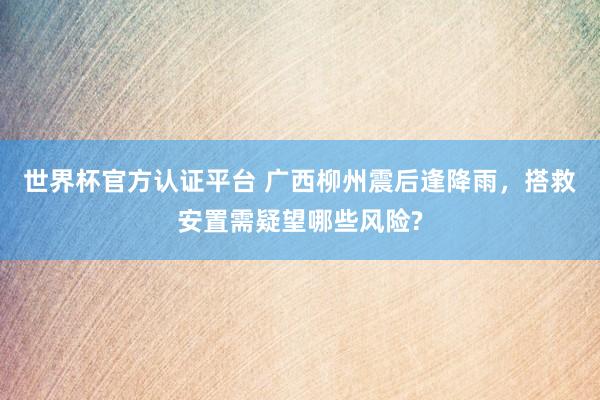 世界杯官方认证平台 广西柳州震后逢降雨，搭救安置需疑望哪些风险?