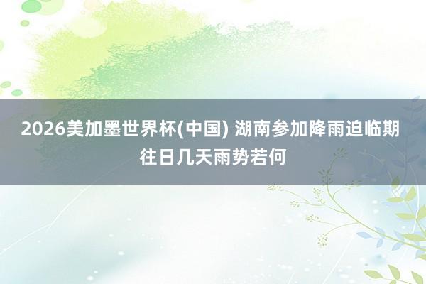 2026美加墨世界杯(中国) 湖南参加降雨迫临期 往日几天雨势若何