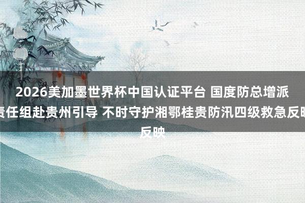 2026美加墨世界杯中国认证平台 国度防总增派责任组赴贵州引导 不时守护湘鄂桂贵防汛四级救急反映