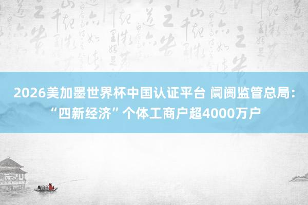 2026美加墨世界杯中国认证平台 阛阓监管总局：“四新经济”个体工商户超4000万户