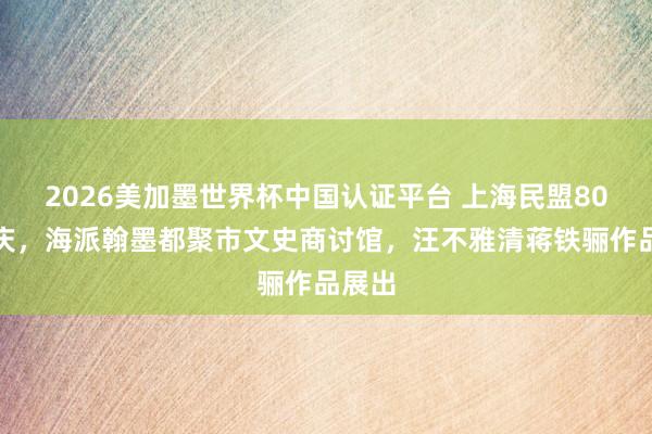 2026美加墨世界杯中国认证平台 上海民盟80周年庆，海派翰墨都聚市文史商讨馆，汪不雅清蒋铁骊作品展出