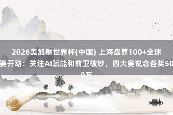 2026美加墨世界杯(中国) 上海盘算100+全球竞赛开动：关注AI赋能和前卫破钞，四大赛说念各奖50万