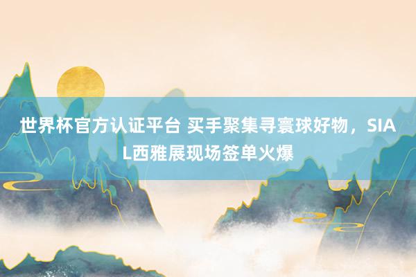 世界杯官方认证平台 买手聚集寻寰球好物，SIAL西雅展现场签单火爆