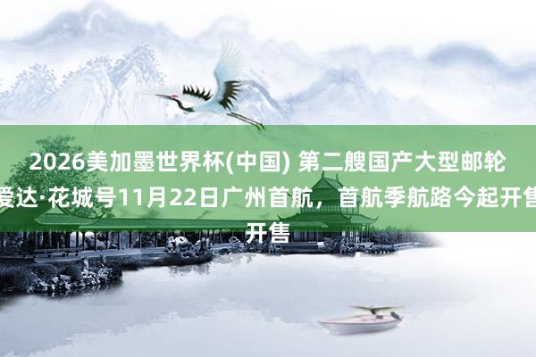 2026美加墨世界杯(中国) 第二艘国产大型邮轮爱达·花城号11月22日广州首航，首航季航路今起开售