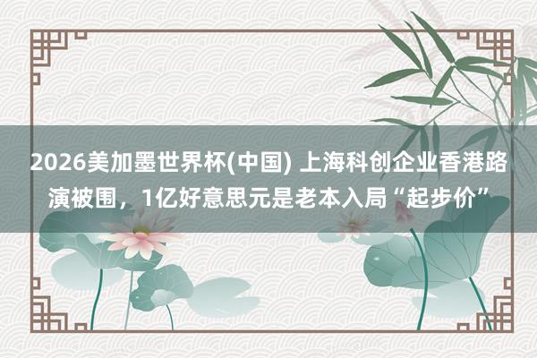 2026美加墨世界杯(中国) 上海科创企业香港路演被围，1亿好意思元是老本入局“起步价”