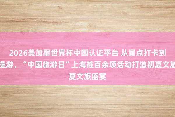 2026美加墨世界杯中国认证平台 从景点打卡到全城漫游，“中国旅游日”上海推百余项活动打造初夏文旅盛宴