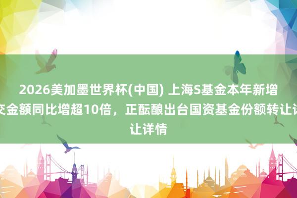 2026美加墨世界杯(中国) 上海S基金本年新增成交金额同比增超10倍，正酝酿出台国资基金份额转让详情