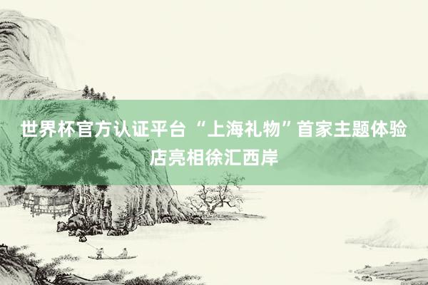 世界杯官方认证平台 “上海礼物”首家主题体验店亮相徐汇西岸