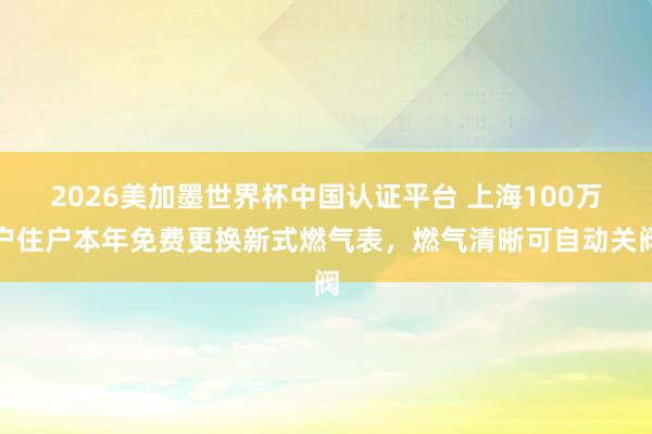 2026美加墨世界杯中国认证平台 上海100万户住户本年免费更换新式燃气表，燃气清晰可自动关阀