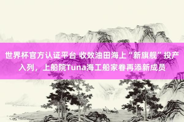 世界杯官方认证平台 收效油田海上“新旗舰”投产入列，上船院Tuna海工船家眷再添新成员