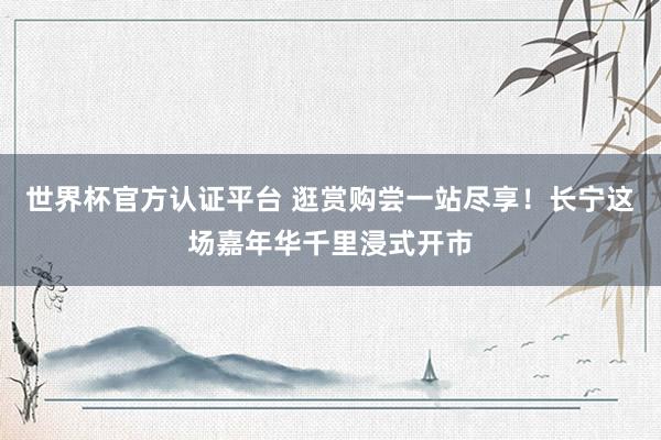 世界杯官方认证平台 逛赏购尝一站尽享！长宁这场嘉年华千里浸式开市