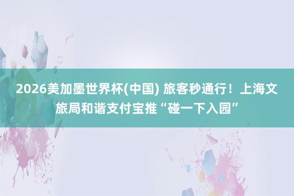2026美加墨世界杯(中国) 旅客秒通行！上海文旅局和谐支付宝推“碰一下入园”