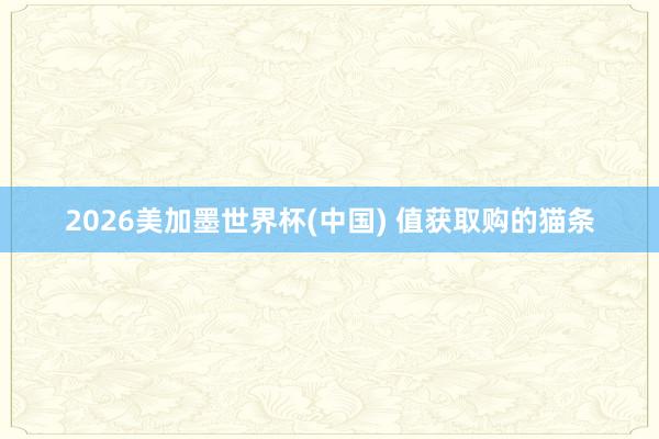 2026美加墨世界杯(中国) 值获取购的猫条