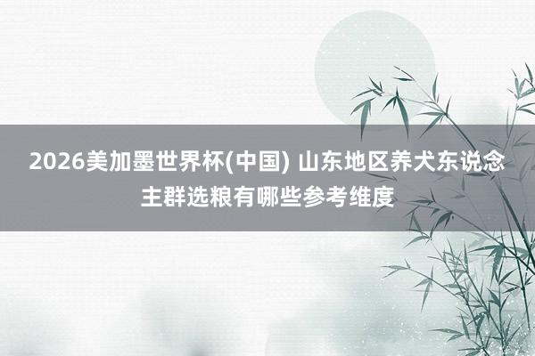 2026美加墨世界杯(中国) 山东地区养犬东说念主群选粮有哪些参考维度