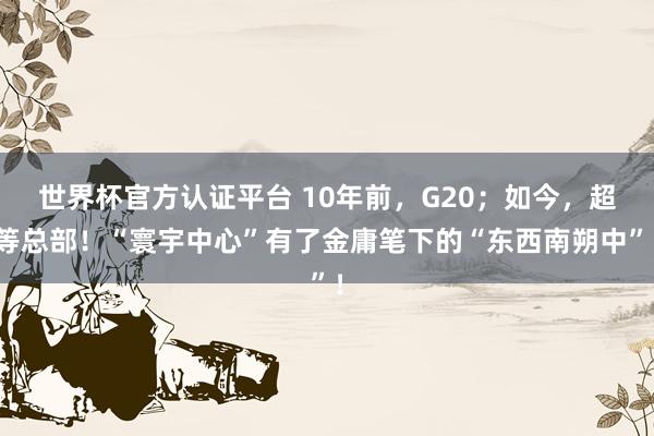 世界杯官方认证平台 10年前，G20；如今，超等总部！“寰宇中心”有了金庸笔下的“东西南朔中”！