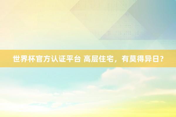 世界杯官方认证平台 高层住宅，有莫得异日？