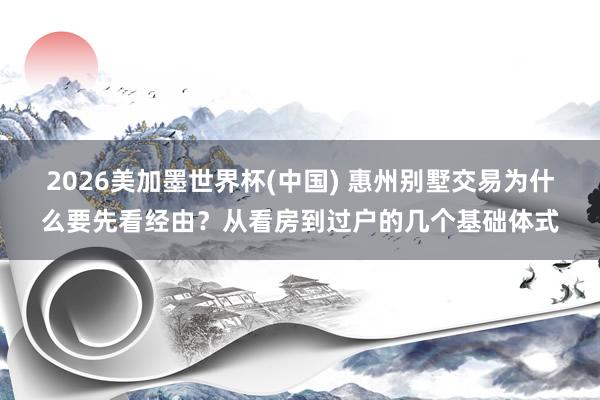 2026美加墨世界杯(中国) 惠州别墅交易为什么要先看经由？从看房到过户的几个基础体式