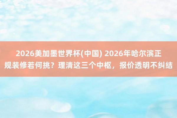 2026美加墨世界杯(中国) 2026年哈尔滨正规装修若何挑？理清这三个中枢，报价透明不纠结