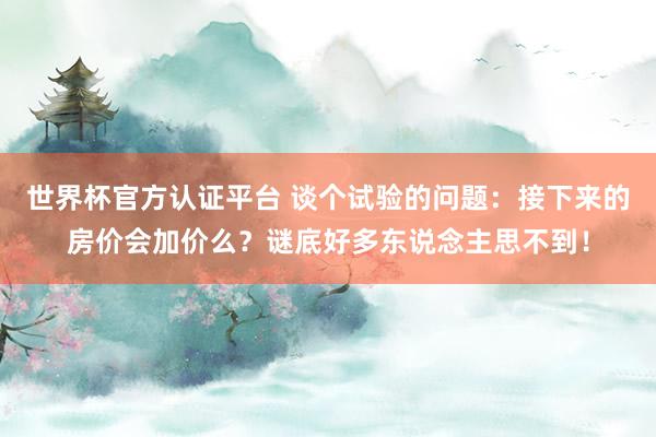 世界杯官方认证平台 谈个试验的问题：接下来的房价会加价么？谜底好多东说念主思不到！