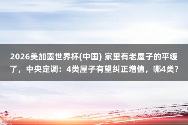 2026美加墨世界杯(中国) 家里有老屋子的平缓了，中央定调：4类屋子有望纠正增值，哪4类？