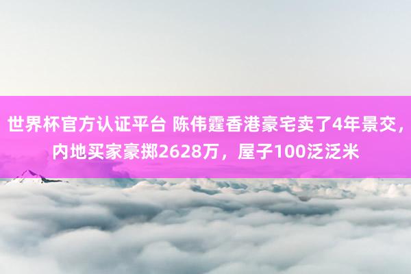 世界杯官方认证平台 陈伟霆香港豪宅卖了4年景交，内地买家豪掷2628万，屋子100泛泛米