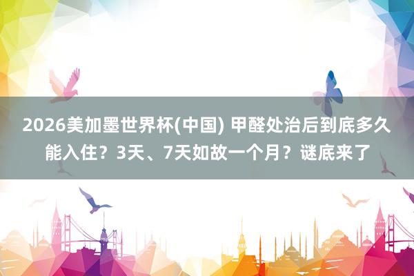 2026美加墨世界杯(中国) 甲醛处治后到底多久能入住？3天、7天如故一个月？谜底来了
