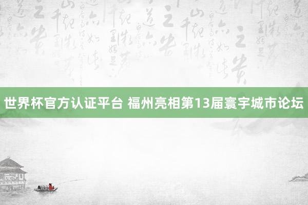 世界杯官方认证平台 福州亮相第13届寰宇城市论坛