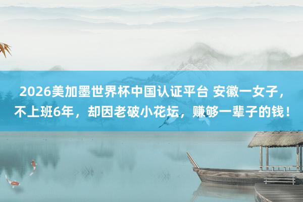 2026美加墨世界杯中国认证平台 安徽一女子，不上班6年，却因老破小花坛，赚够一辈子的钱！
