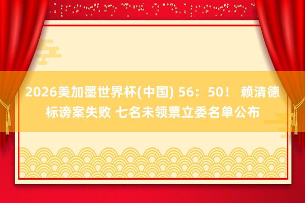2026美加墨世界杯(中国) 56：50！ 赖清德标谤案失败 七名未领票立委名单公布