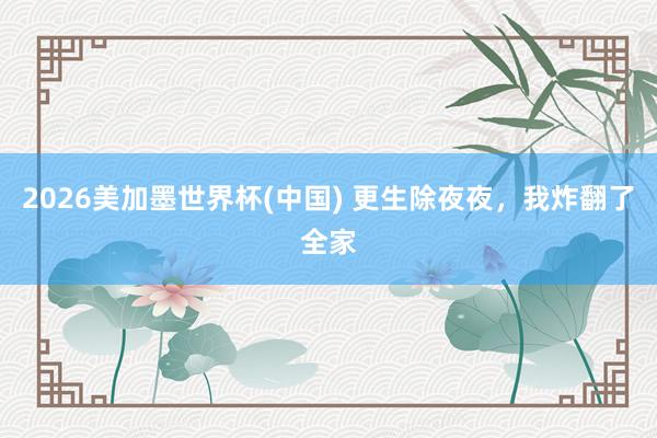 2026美加墨世界杯(中国) 更生除夜夜，我炸翻了全家
