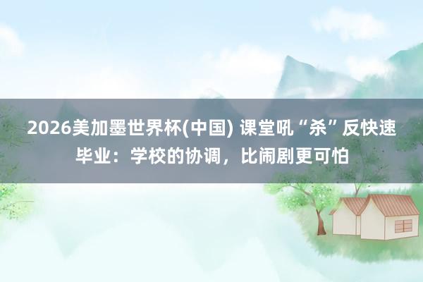 2026美加墨世界杯(中国) 课堂吼“杀”反快速毕业：学校的协调，比闹剧更可怕