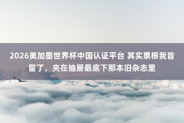2026美加墨世界杯中国认证平台 其实票根我皆留了，夹在抽屉最底下那本旧杂志里